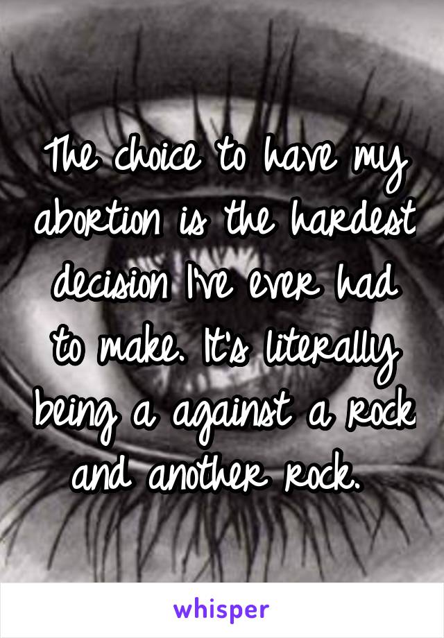 The choice to have my abortion is the hardest decision I've ever had to make. It's literally being a against a rock and another rock. 