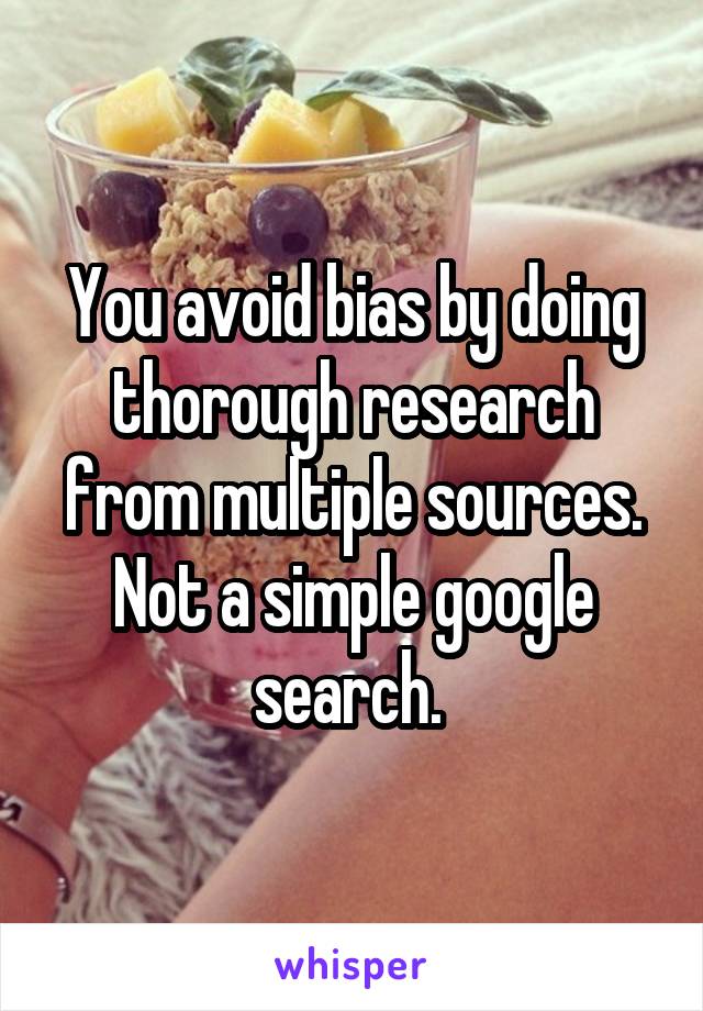 You avoid bias by doing thorough research from multiple sources. Not a simple google search. 