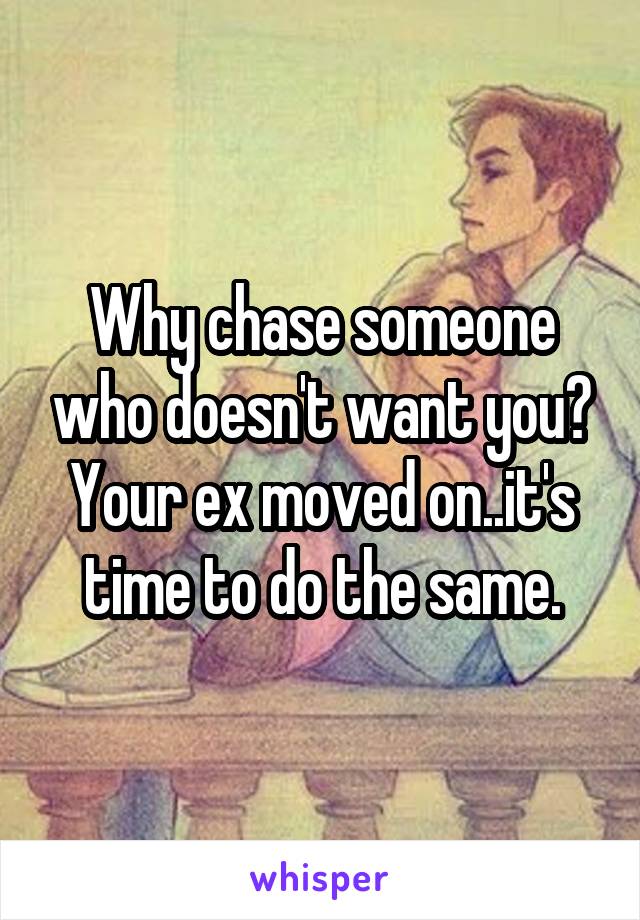 Why chase someone who doesn't want you? Your ex moved on..it's time to do the same.