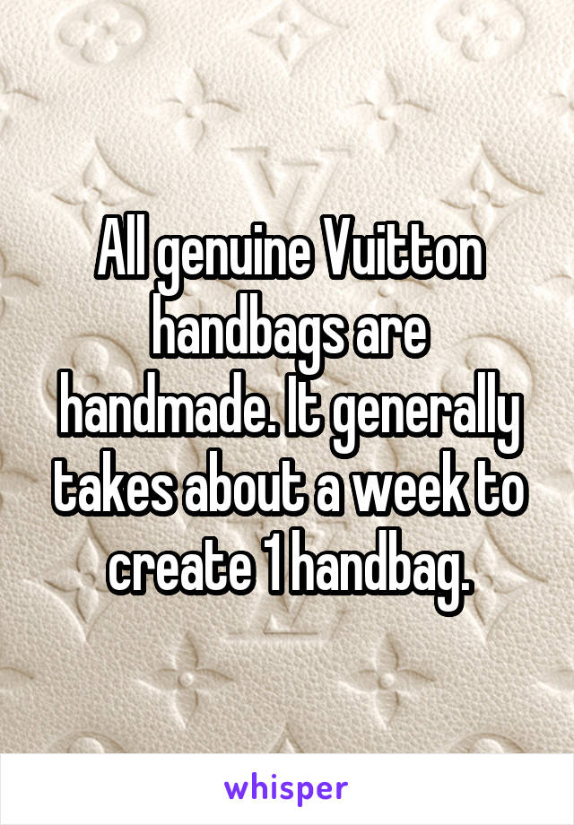 All genuine Vuitton handbags are handmade. It generally takes about a week to create 1 handbag.