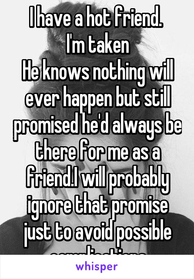 I have a hot friend. 
I'm taken
He knows nothing will ever happen but still promised he'd always be there for me as a friend.I will probably ignore that promise just to avoid possible complications