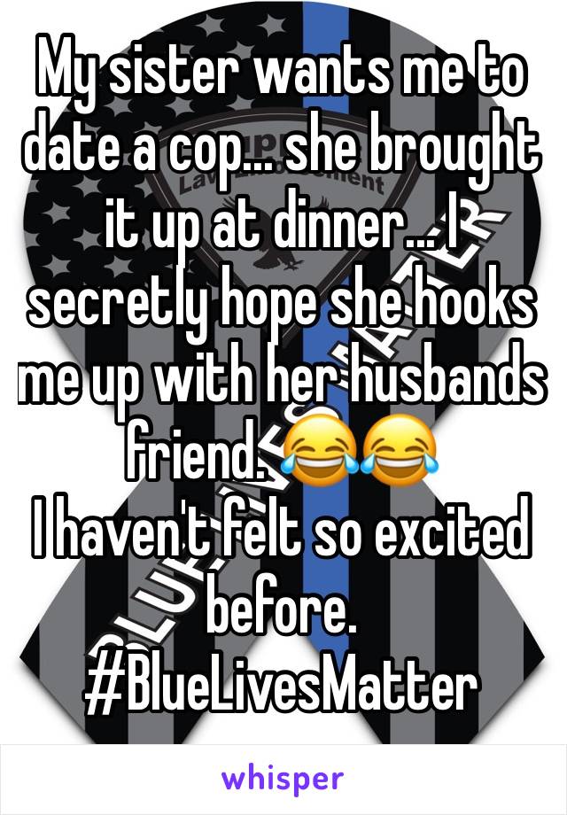 My sister wants me to date a cop... she brought it up at dinner... I secretly hope she hooks me up with her husbands friend. 😂😂 
I haven't felt so excited before. 
#BlueLivesMatter