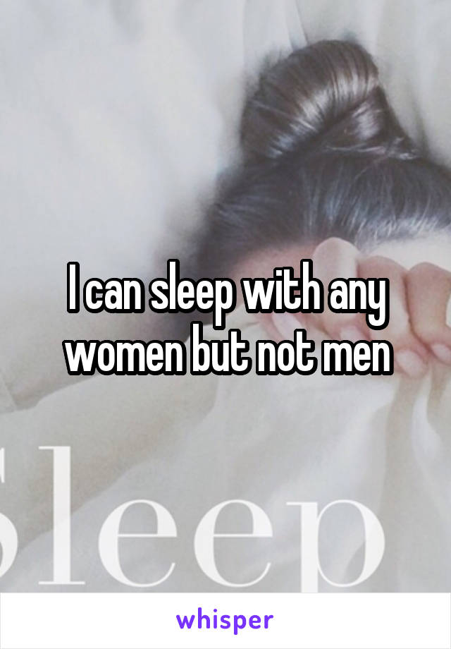 I can sleep with any women but not men