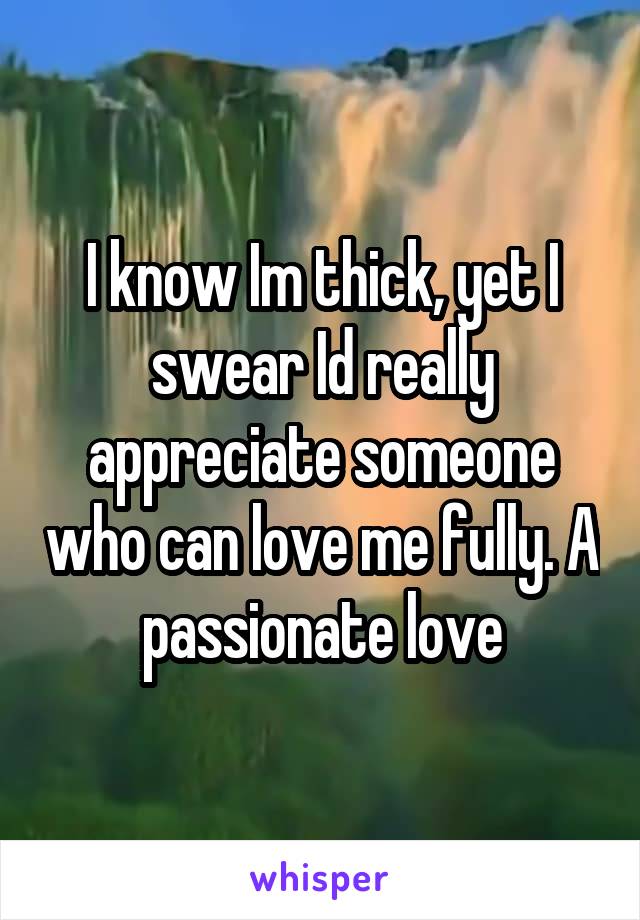 I know Im thick, yet I swear Id really appreciate someone who can love me fully. A passionate love