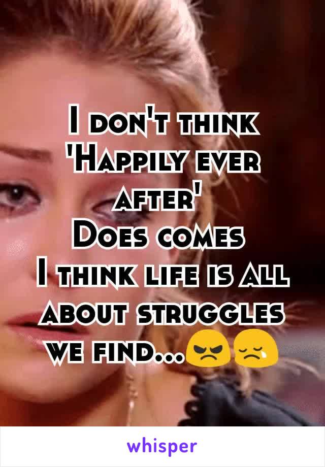 I don't think
'Happily ever after' 
Does comes 
I think life is all about struggles we find...😠😢