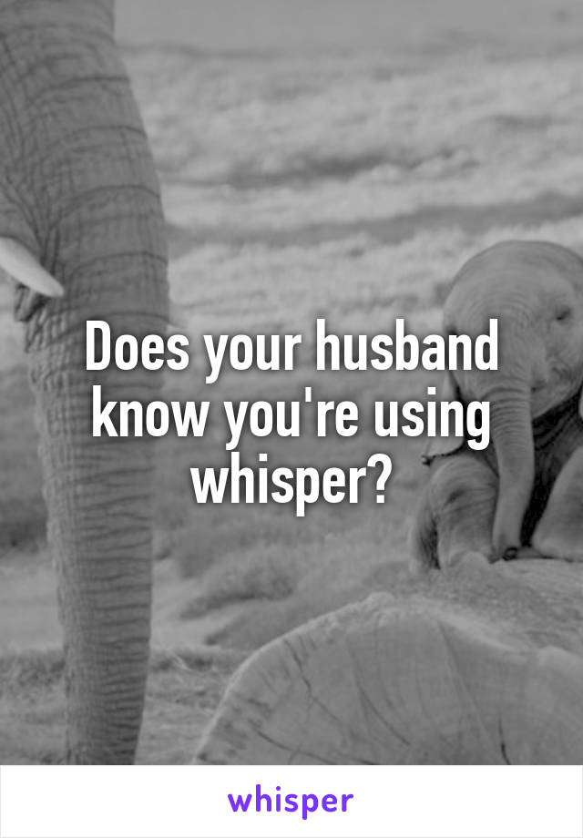 Does your husband know you're using whisper?