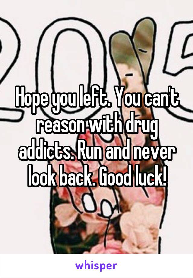 Hope you left. You can't reason with drug addicts. Run and never look back. Good luck!