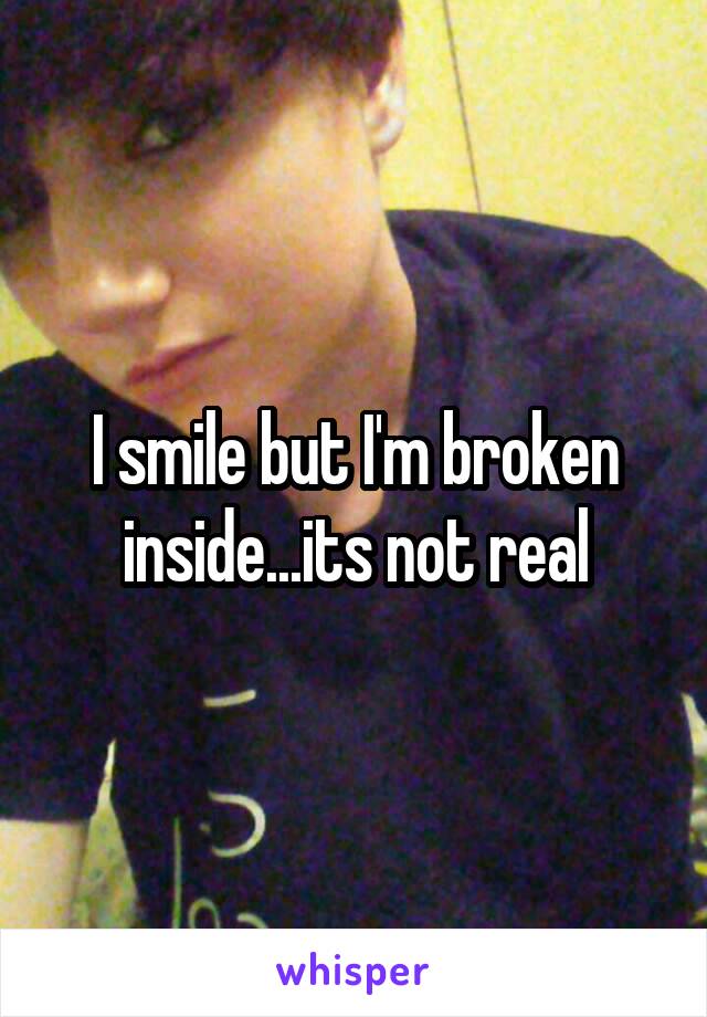 I smile but I'm broken inside...its not real