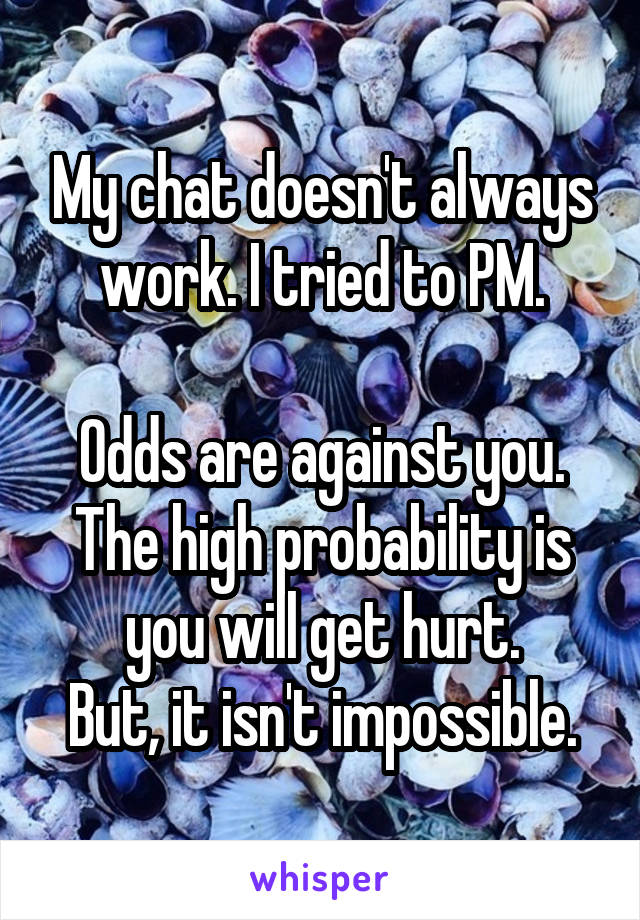 My chat doesn't always work. I tried to PM.

Odds are against you. The high probability is you will get hurt.
But, it isn't impossible.