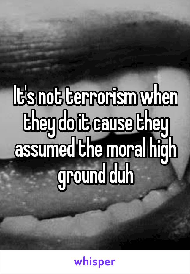 It's not terrorism when they do it cause they assumed the moral high ground duh