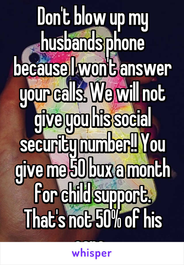 Don't blow up my husbands phone because I won't answer your calls. We will not give you his social security number!! You give me 50 bux a month for child support. That's not 50% of his care. 