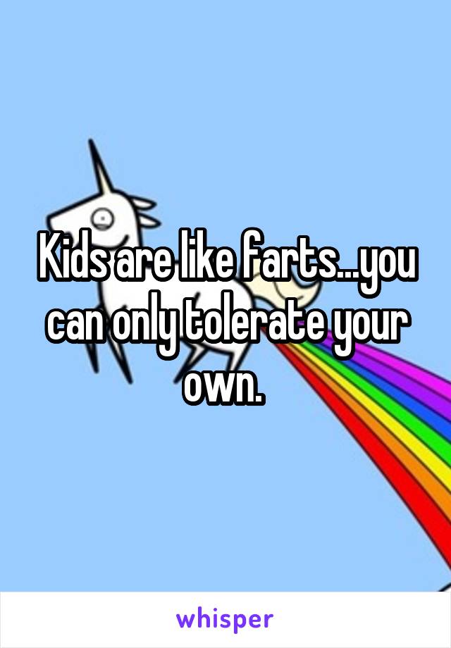 Kids are like farts...you can only tolerate your own. 