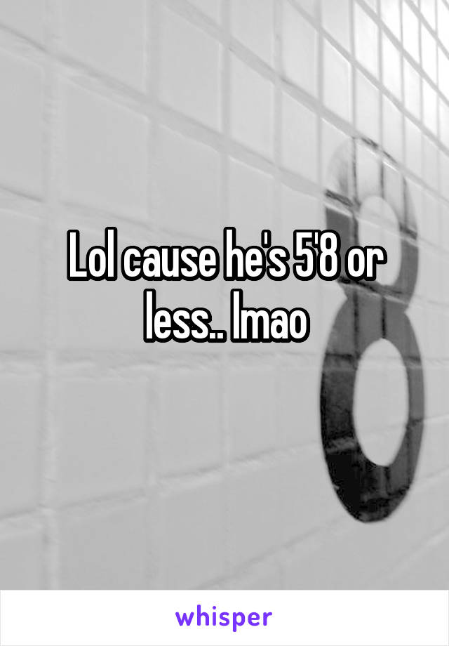 Lol cause he's 5'8 or less.. lmao
