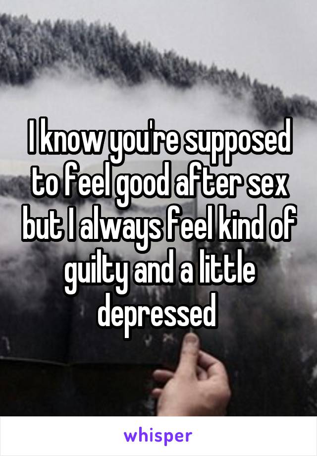 I know you're supposed to feel good after sex but I always feel kind of guilty and a little depressed 