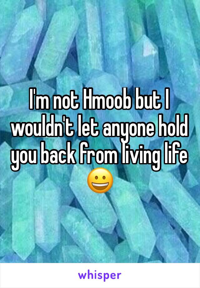 I'm not Hmoob but I wouldn't let anyone hold you back from living life 😀