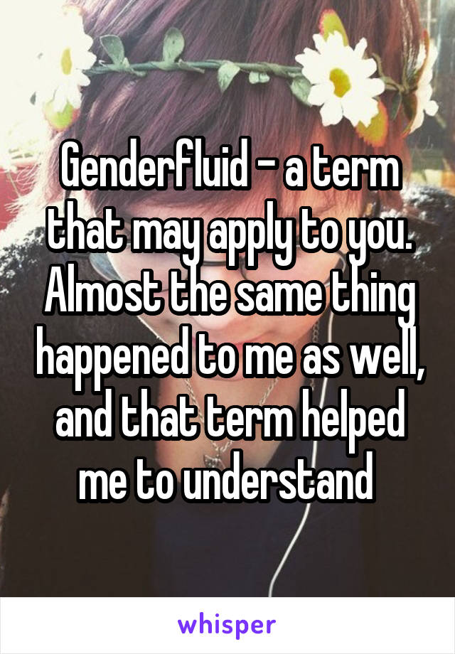 Genderfluid - a term that may apply to you. Almost the same thing happened to me as well, and that term helped me to understand 