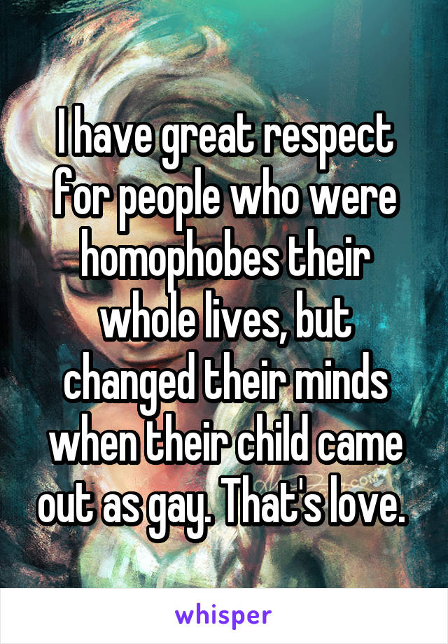 I have great respect for people who were homophobes their whole lives, but changed their minds when their child came out as gay. That's love. 