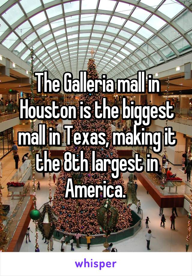 The Galleria mall in Houston is the biggest mall in Texas, making it the 8th largest in America. 