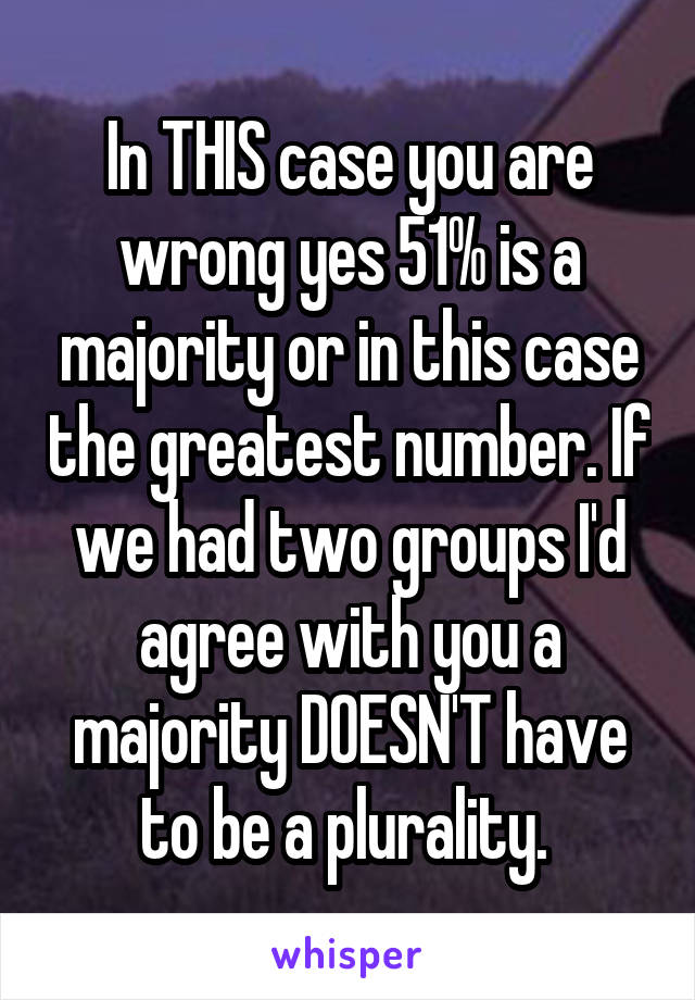 In THIS case you are wrong yes 51% is a majority or in this case the greatest number. If we had two groups I'd agree with you a majority DOESN'T have to be a plurality. 