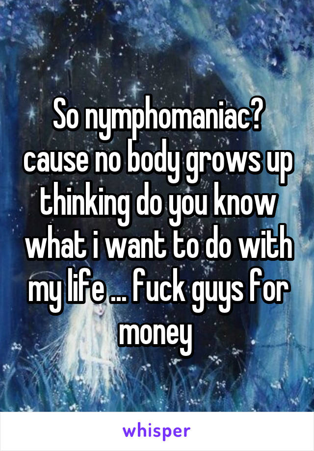 So nymphomaniac? cause no body grows up thinking do you know what i want to do with my life ... fuck guys for money 