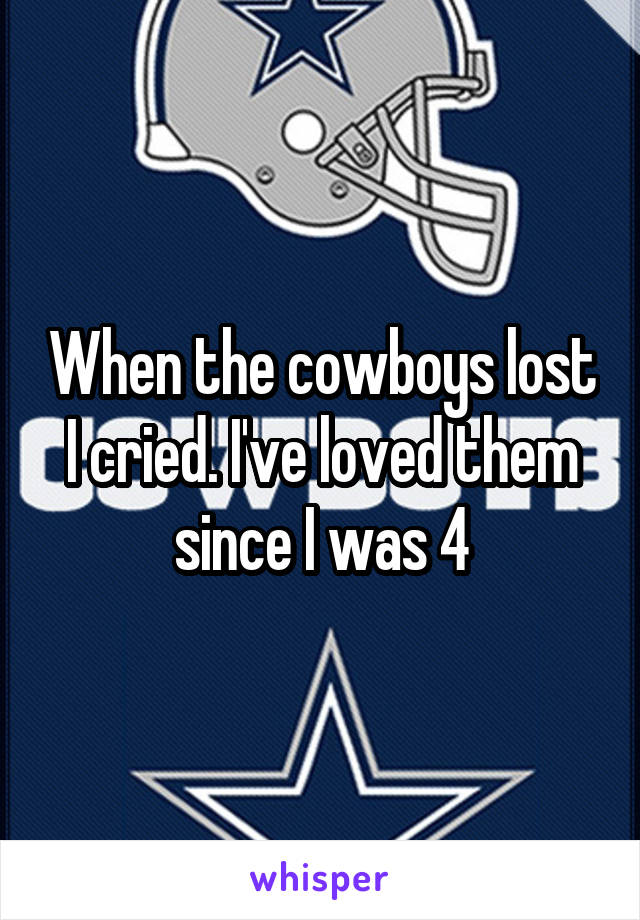 When the cowboys lost I cried. I've loved them since I was 4