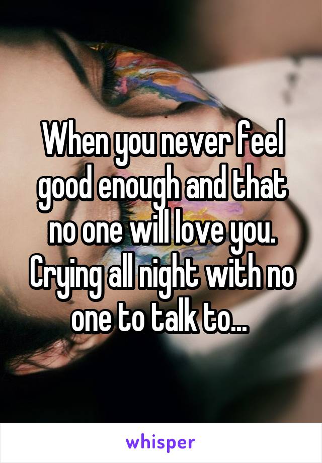 When you never feel good enough and that no one will love you. Crying all night with no one to talk to... 