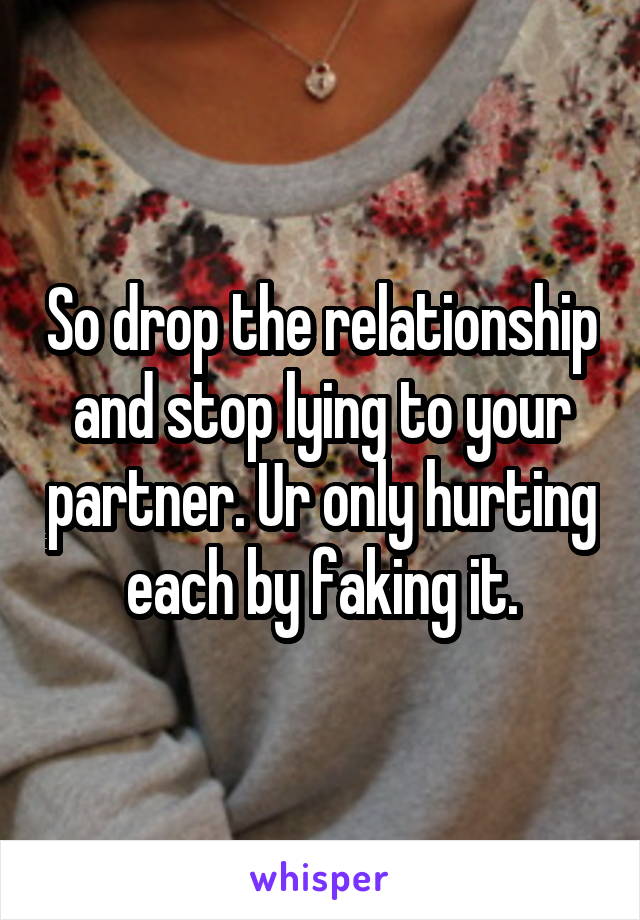 So drop the relationship and stop lying to your partner. Ur only hurting each by faking it.