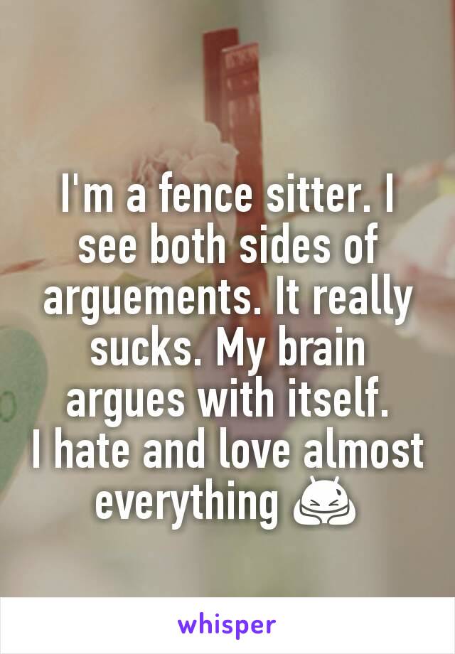 I'm a fence sitter. I see both sides of arguements. It really sucks. My brain argues with itself.
I hate and love almost everything 🙇