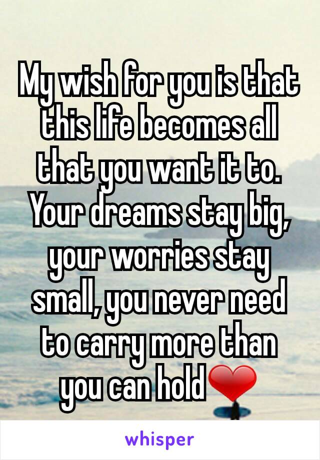 My wish for you is that this life becomes all that you want it to. Your dreams stay big, your worries stay small, you never need to carry more than you can hold❤