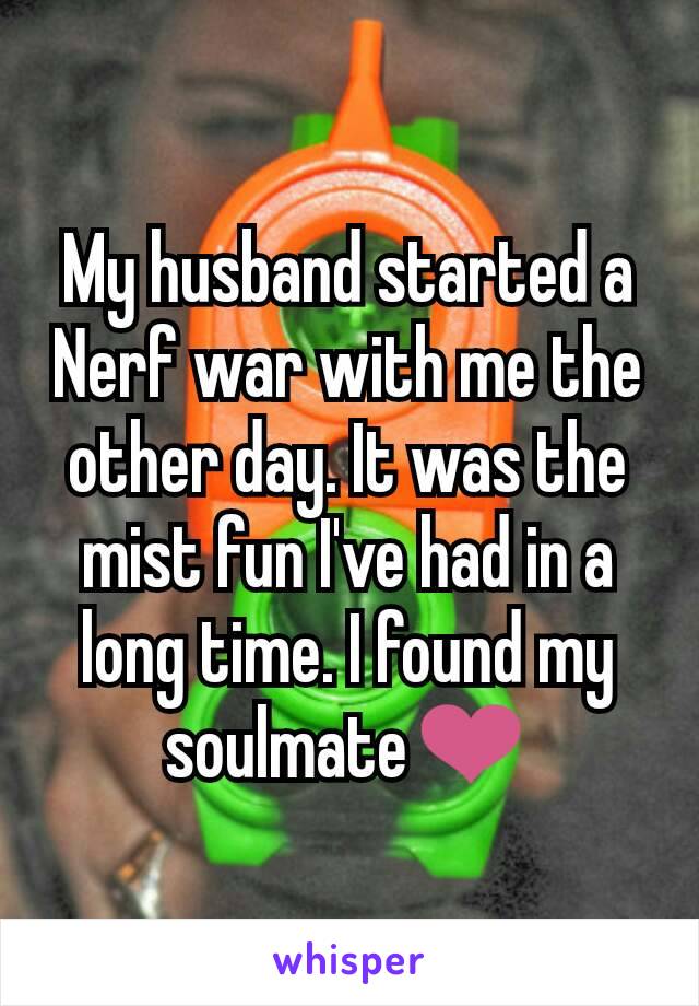 My husband started a Nerf war with me the other day. It was the mist fun I've had in a long time. I found my soulmate❤