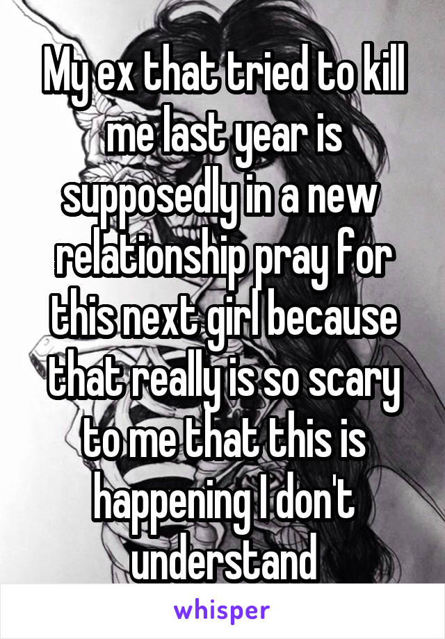 My ex that tried to kill me last year is supposedly in a new  relationship pray for this next girl because that really is so scary to me that this is happening I don't understand