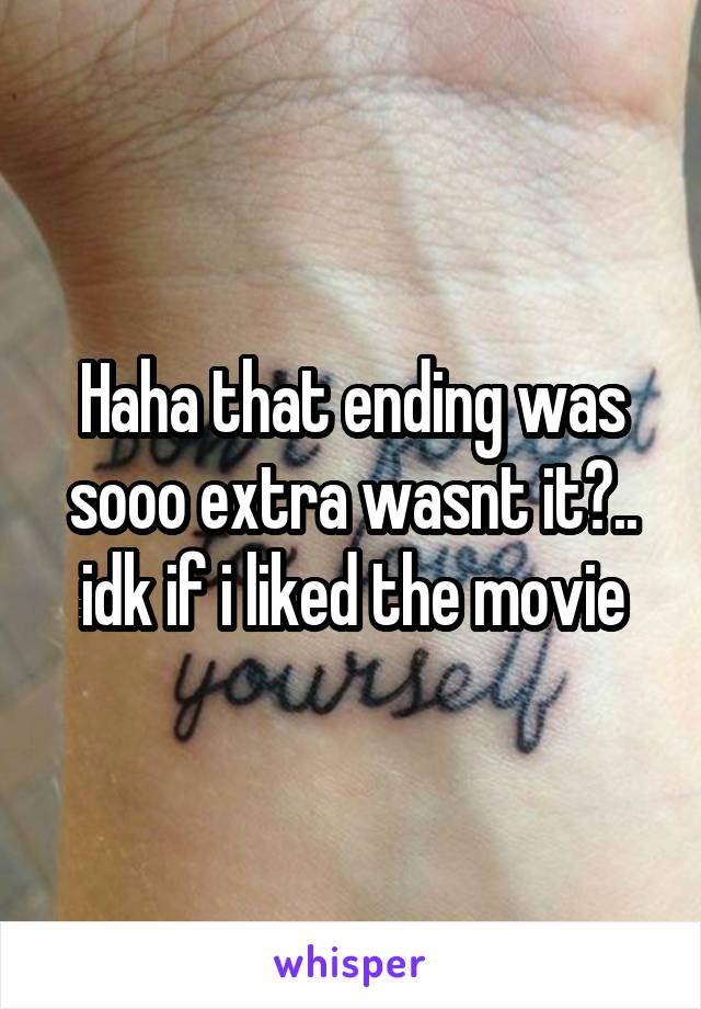 Haha that ending was sooo extra wasnt it?.. idk if i liked the movie