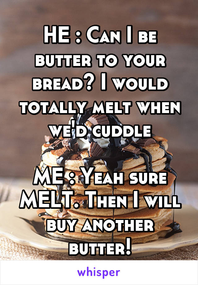 HE : Can I be butter to your bread? I would totally melt when we'd cuddle

ME : Yeah sure MELT. Then I will buy another butter!