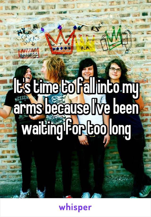 It's time to fall into my arms because I've been waiting for too long