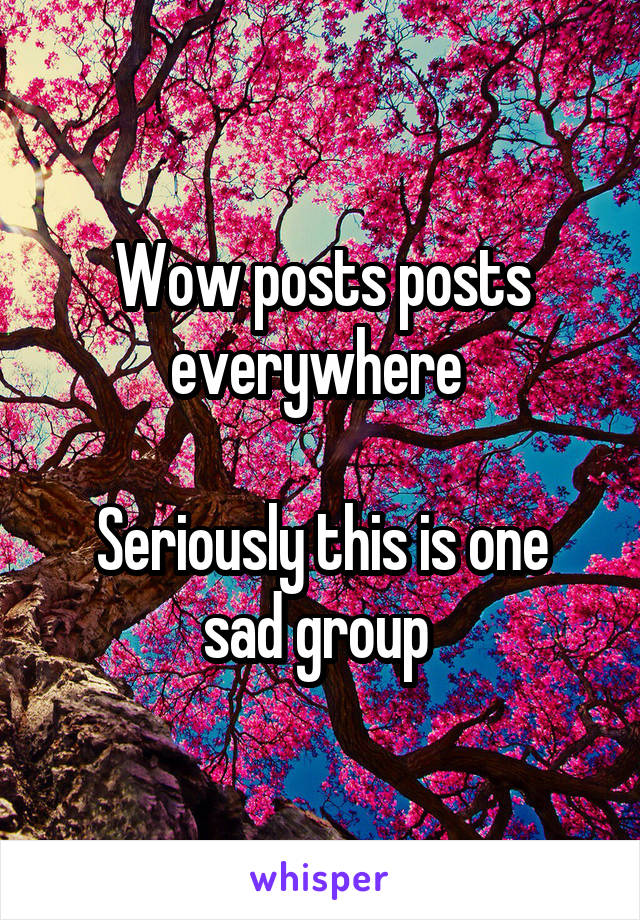 Wow posts posts everywhere 

Seriously this is one sad group 