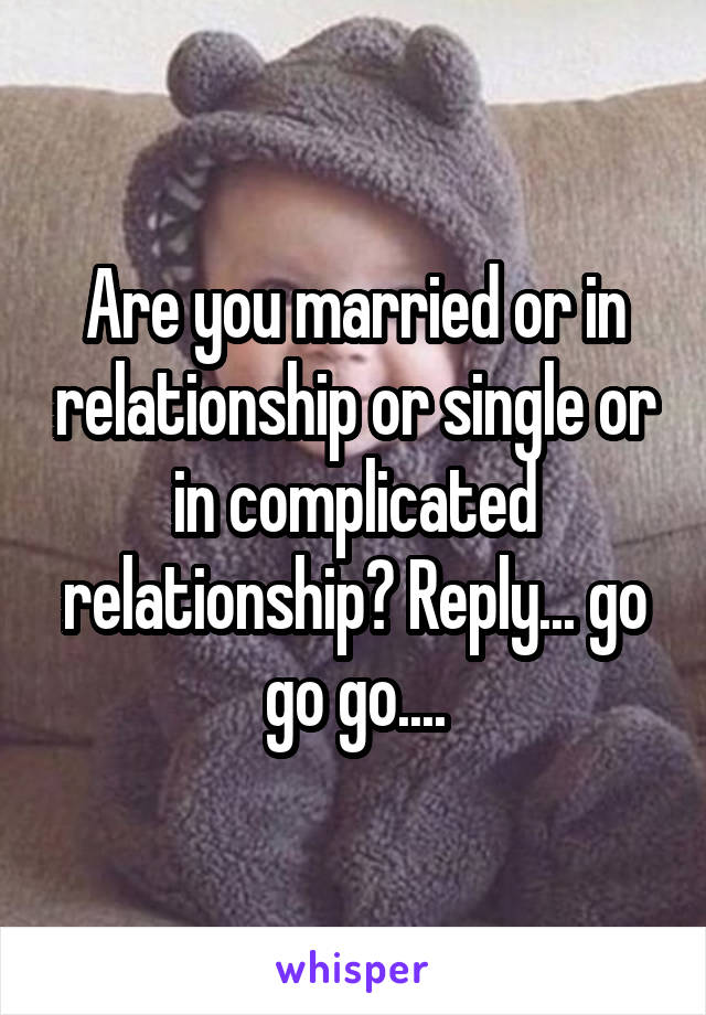 Are you married or in relationship or single or in complicated relationship? Reply... go go go....