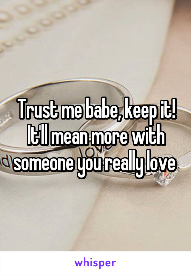 Trust me babe, keep it! It'll mean more with someone you really love 