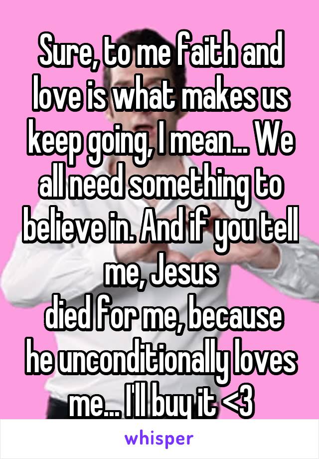 Sure, to me faith and love is what makes us keep going, I mean... We all need something to believe in. And if you tell me, Jesus
 died for me, because he unconditionally loves me... I'll buy it <3