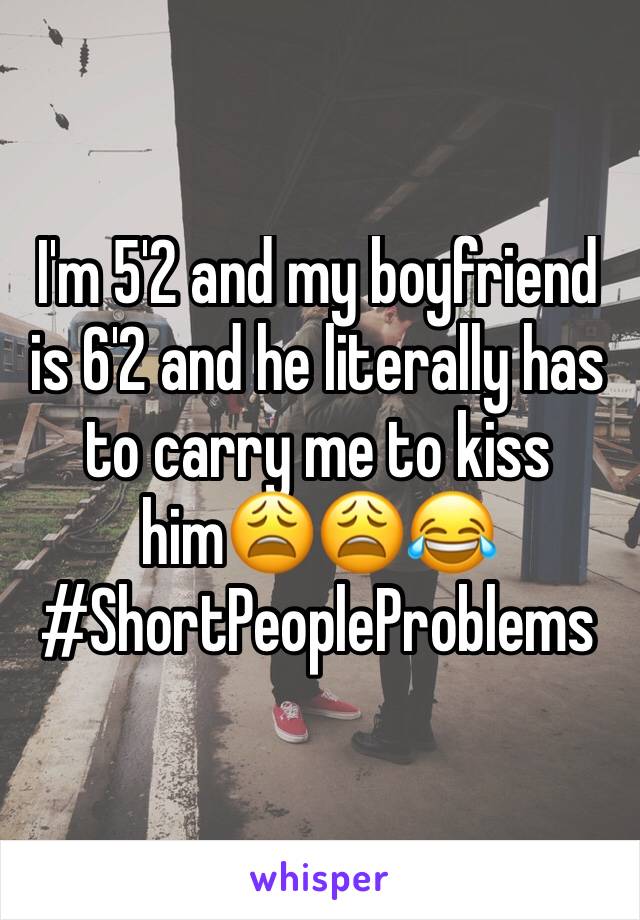 I'm 5'2 and my boyfriend is 6'2 and he literally has to carry me to kiss him😩😩😂 #ShortPeopleProblems