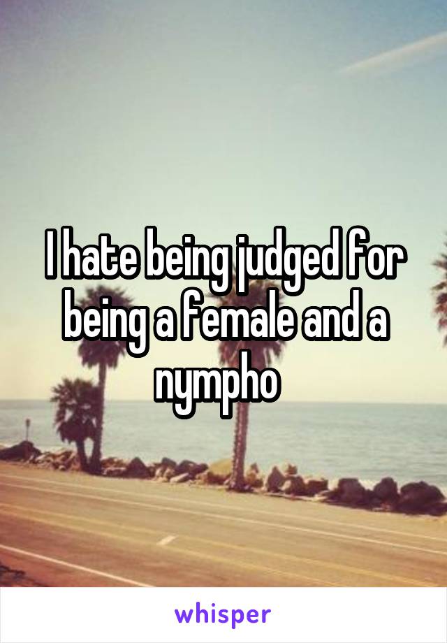 I hate being judged for being a female and a nympho  