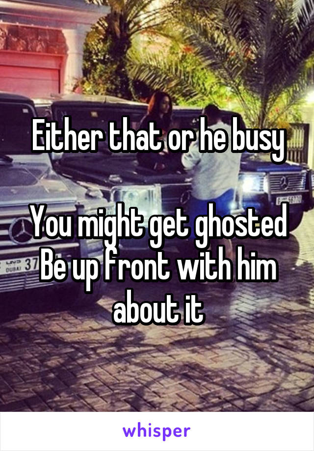 Either that or he busy

You might get ghosted
Be up front with him about it