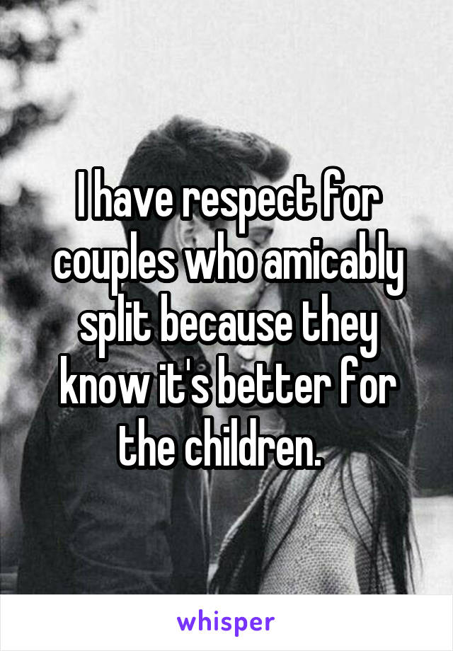 I have respect for couples who amicably split because they know it's better for the children.  