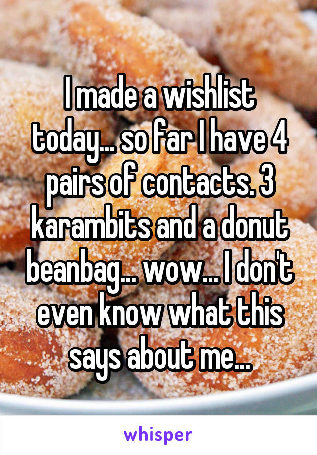 I made a wishlist today... so far I have 4 pairs of contacts. 3 karambits and a donut beanbag... wow... I don't even know what this says about me...