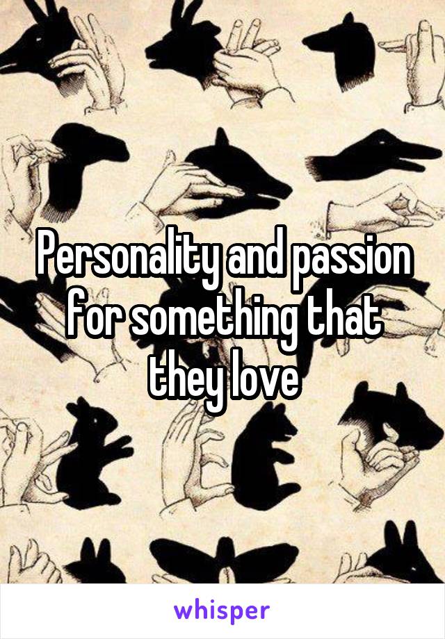 Personality and passion for something that they love