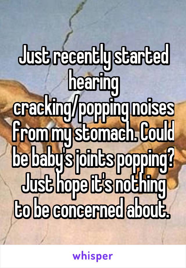 Just recently started hearing cracking/popping noises from my stomach. Could be baby's joints popping? Just hope it's nothing to be concerned about. 