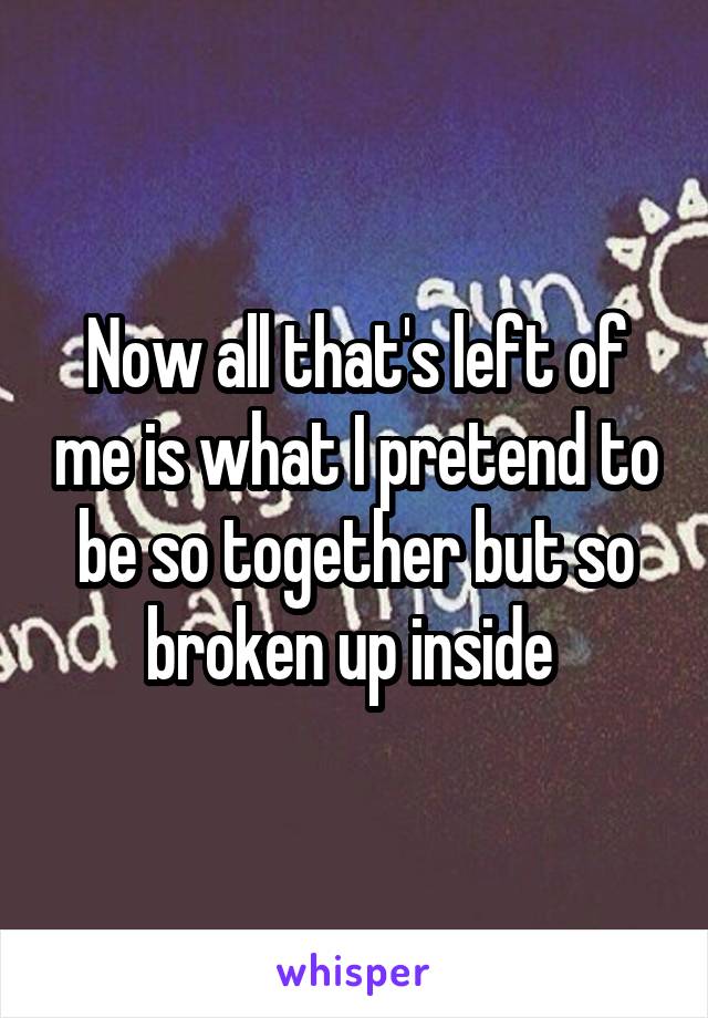 Now all that's left of me is what I pretend to be so together but so broken up inside 