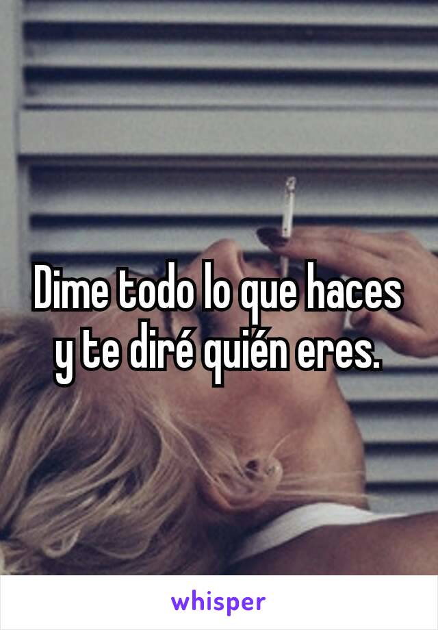 Dime todo lo que haces y te diré quién eres.