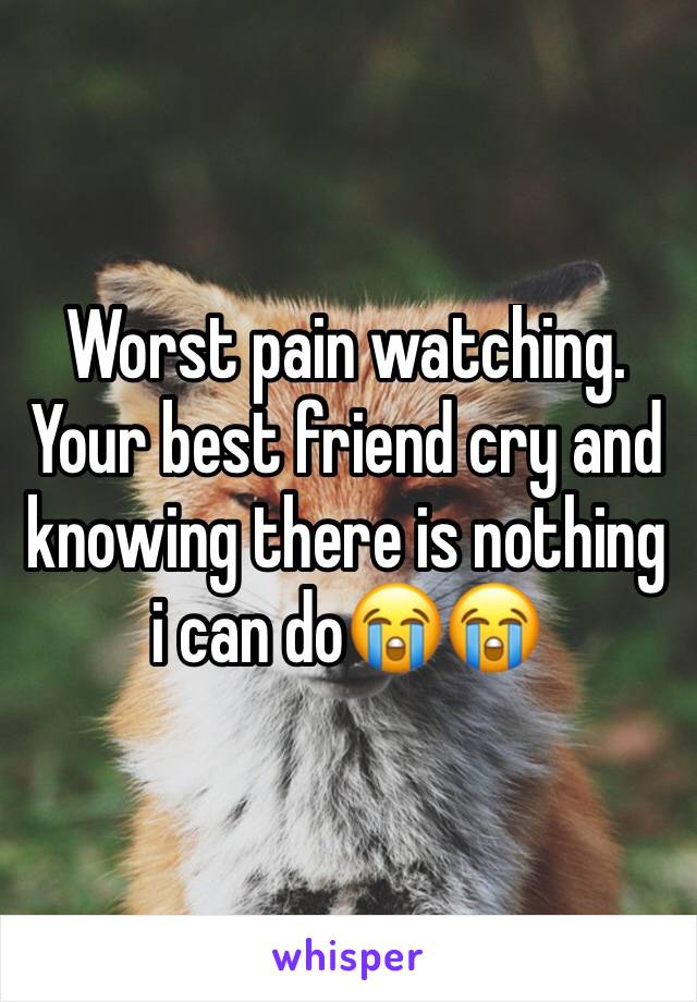 Worst pain watching. Your best friend cry and  knowing there is nothing i can do😭😭