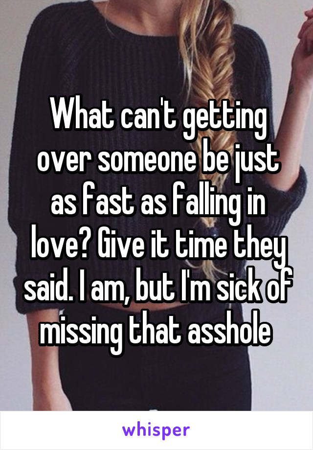 What can't getting over someone be just as fast as falling in love? Give it time they said. I am, but I'm sick of missing that asshole 