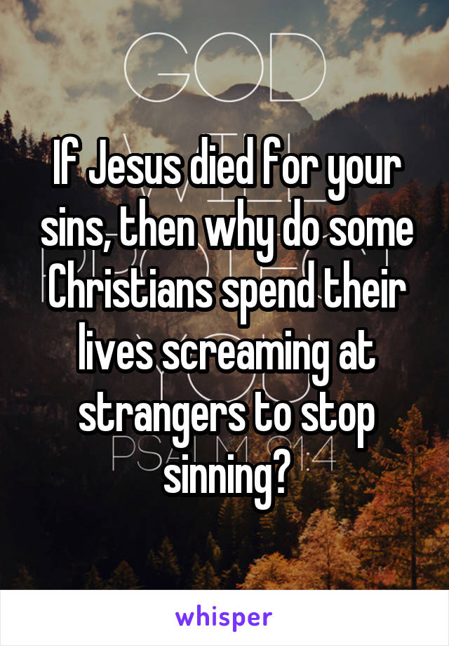 If Jesus died for your sins, then why do some Christians spend their lives screaming at strangers to stop sinning?